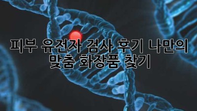피부 유전자 검사 후기🧬 나만의 맞춤 화장품 찾기!