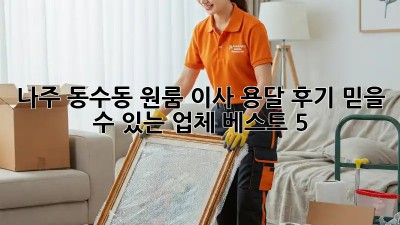 나주 동수동 원룸 이사 용달 후기: 믿을 수 있는 업체 베스트 5